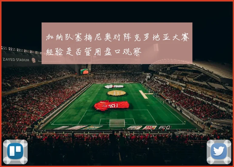 加纳队塞梅尼奥对阵克罗地亚大赛经验是否管用盘口观察
