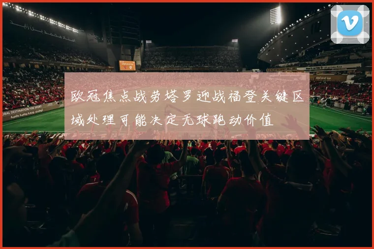 欧冠焦点战劳塔罗迎战福登关键区域处理可能决定无球跑动价值