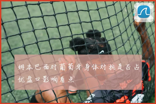 姆本巴面对葡萄牙身体对抗是否占优盘口影响看点