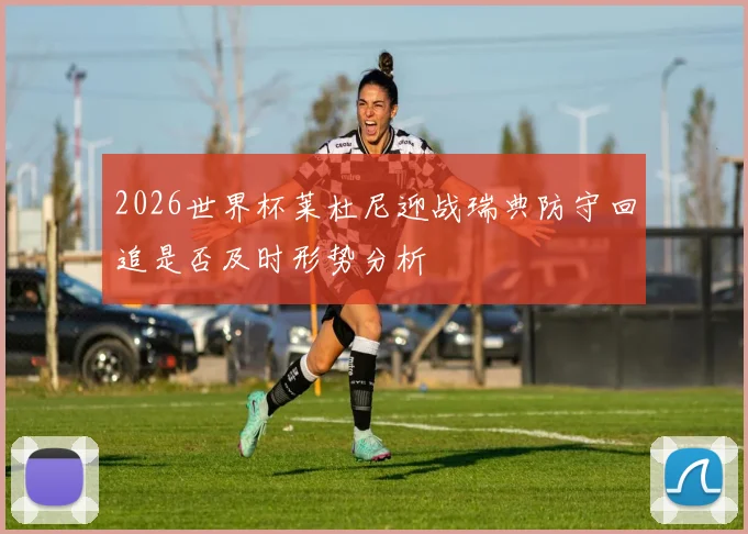 2026世界杯莱杜尼迎战瑞典防守回追是否及时形势分析