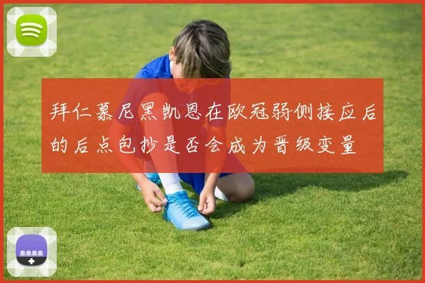 拜仁慕尼黑凯恩在欧冠弱侧接应后的后点包抄是否会成为晋级变量